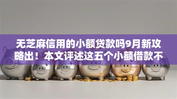 无芝麻信用的小额贷款吗9月新攻略出！本文评述这五个小额借款不上征信记录