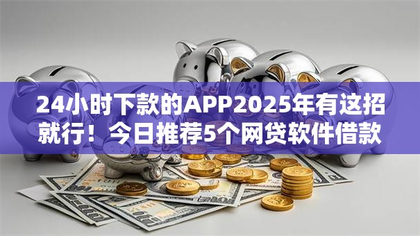 24小时下款的APP2025年有这招就行！今日推荐5个网贷软件借款平台口子24小时下款
