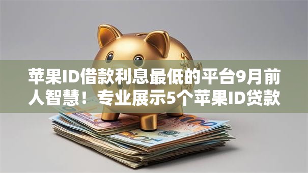 苹果ID借款利息最低的平台9月前人智慧！专业展示5个苹果ID贷款利息最低的口子