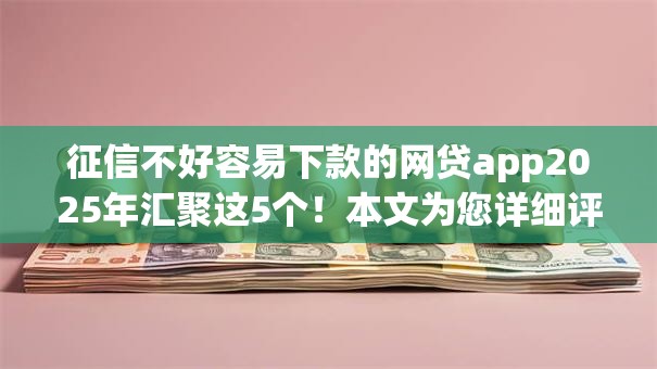 征信不好容易下款的网贷app2025年汇聚这5个！本文为您详细评述！