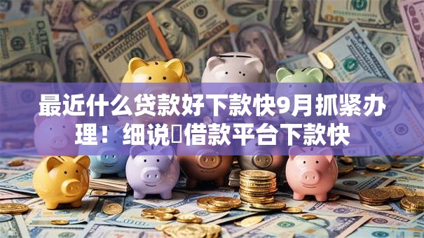 最近什么贷款好下款快9月抓紧办理！细说​借款平台下款快