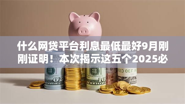什么网贷平台利息最低最好9月刚刚证明!本次揭示这五个2025必下的网贷口子 什么网贷平台利息最低最好9月刚刚证明!本次揭示这五个2025必下的网贷口子
