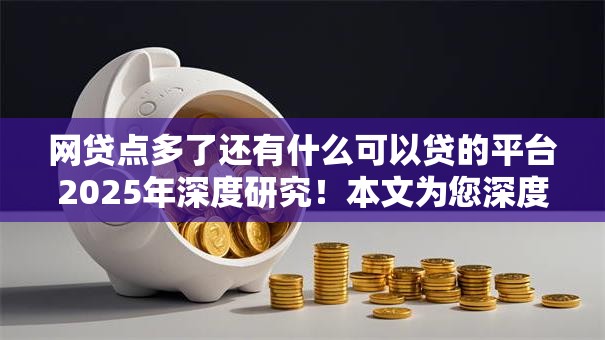 网贷点多了还有什么可以贷的平台2025年深度研究!本文为您深度揭露! 网贷点多了还有什么可以贷的平台2025年深度研究!本文为您深度揭露!