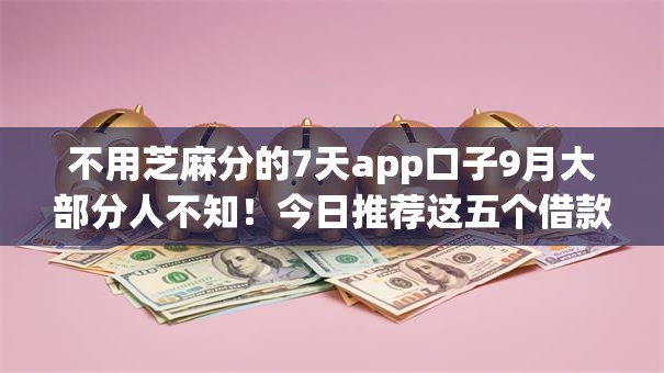 不用芝麻分的7天app口子9月大部分人不知！今日推荐这五个借款平台不用芝麻分七天可用