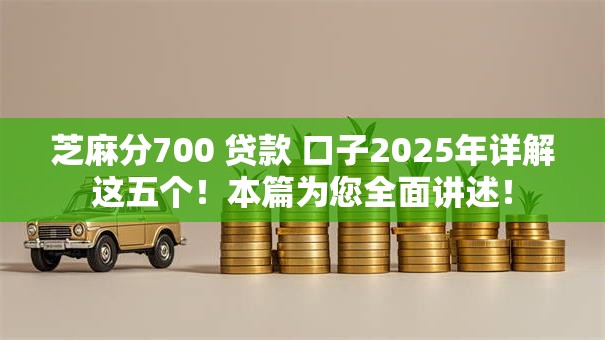 芝麻分700 贷款 口子2025年详解这五个!本篇为您全面讲述! 芝麻分700 贷款 口子2025年详解这五个!本篇为您全面讲述!