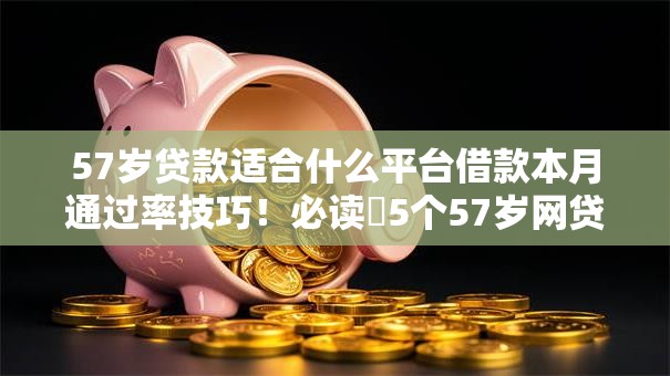 57岁贷款适合什么平台借款本月通过率技巧！必读​5个57岁网贷适合哪个口子借钱