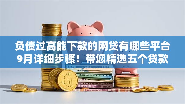 负债过高能下款的网贷有哪些平台9月详细步骤!带您精选五个贷款过高能借钱的口子有哪些 负债过高能下款的网贷有哪些平台9月详细步骤!带您精选五个贷款过高能借钱的口子有哪些