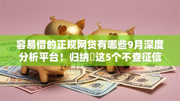 容易借的正规网贷有哪些9月深度分析平台!归纳这5个不查征信无视网黑贷款最新 容易借的正规网贷有哪些9月深度分析平台!归纳这5个不查征信无视网黑贷款最新