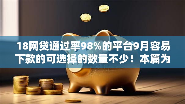 18网贷通过率98%的平台9月容易下款的可选择的数量不少!本篇为您隆重清点这五个黑户网贷口子! 18网贷通过率98%的平台9月容易下款的可选择的数量不少!本篇为您隆重清点这五个黑户网贷口子!