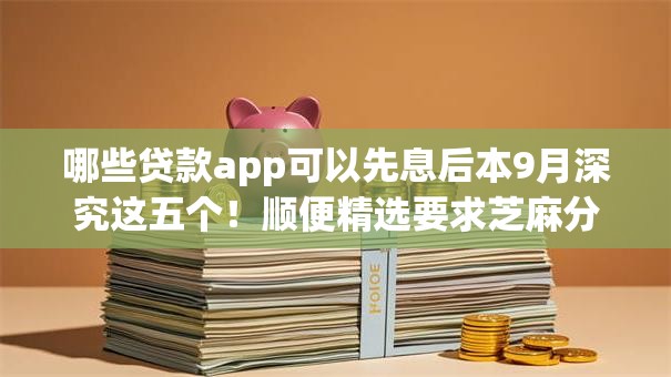 哪些贷款app可以先息后本9月深究这五个！顺便精选要求芝麻分640贷款