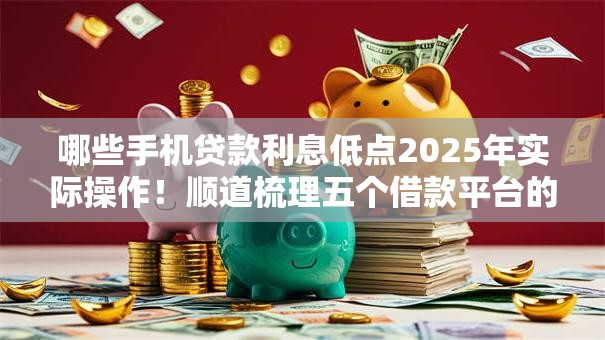 哪些手机贷款利息低点2025年实际操作!顺道梳理五个借款平台的网贷利息低点 哪些手机贷款利息低点2025年实际操作!顺道梳理五个借款平台的网贷利息低点