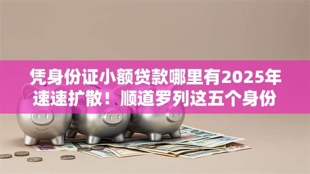 凭身份证小额贷款哪里有2025年速速扩散!顺道罗列这五个身份证网贷平台借款口子 凭身份证小额贷款哪里有2025年速速扩散!顺道罗列这五个身份证网贷平台借款口子
