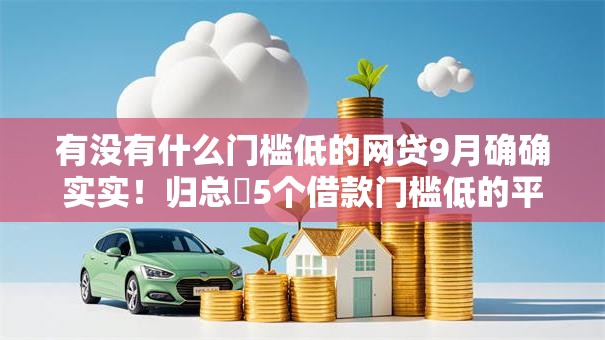 有没有什么门槛低的网贷9月确确实实!归总5个借款门槛低的平台有很多 有没有什么门槛低的网贷9月确确实实!归总5个借款门槛低的平台有很多