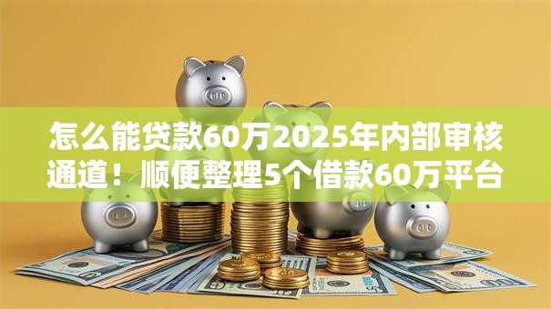 怎么能贷款60万2025年内部审核通道!顺便整理5个借款60万平台怎么找 怎么能贷款60万2025年内部审核通道!顺便整理5个借款60万平台怎么找