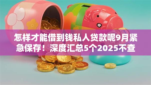 怎样才能借到钱私人贷款呢9月紧急保存！深度汇总5个2025不查征信负债的公积金贷款