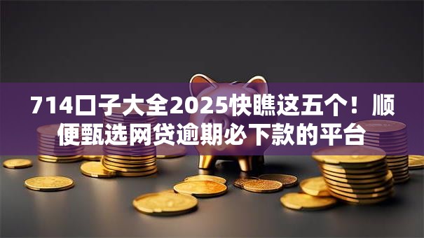 714口子大全2025快瞧这五个！顺便甄选网贷逾期必下款的平台