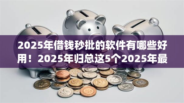 2025年借钱秒批的软件有哪些好用!2025年归总这5个2025年最新黑户贷款app 2025年借钱秒批的软件有哪些好用!2025年归总这5个2025年最新黑户贷款app