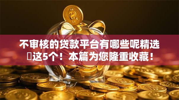 不审核的贷款平台有哪些呢精选这5个!本篇为您隆重收藏! 不审核的贷款平台有哪些呢精选这5个!本篇为您隆重收藏!