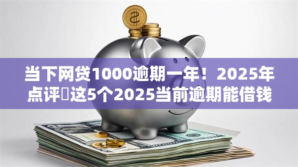 当下网贷1000逾期一年！2025年点评​这5个2025当前逾期能借钱的平台