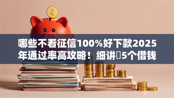 哪些不看征信100%好下款2025年通过率高攻略!细讲5个借钱口子不看征信百分百下款 哪些不看征信100%好下款2025年通过率高攻略!细讲5个借钱口子不看征信百分百下款