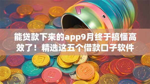 能贷款下来的app9月终于搞懂高效了!精选这五个借款口子软件能申请下来 能贷款下来的app9月终于搞懂高效了!精选这五个借款口子软件能申请下来