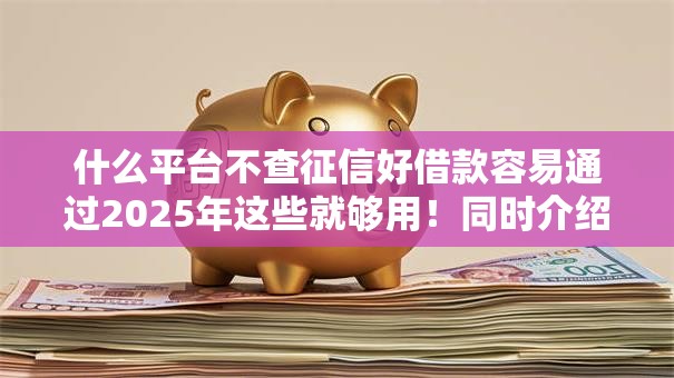 什么平台不查征信好借款容易通过2025年这些就够用！同时介绍这5个不收费查个人征信