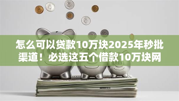 怎么可以贷款10万块2025年秒批渠道!必选这五个借款10万块网贷口子 怎么可以贷款10万块2025年秒批渠道!必选这五个借款10万块网贷口子