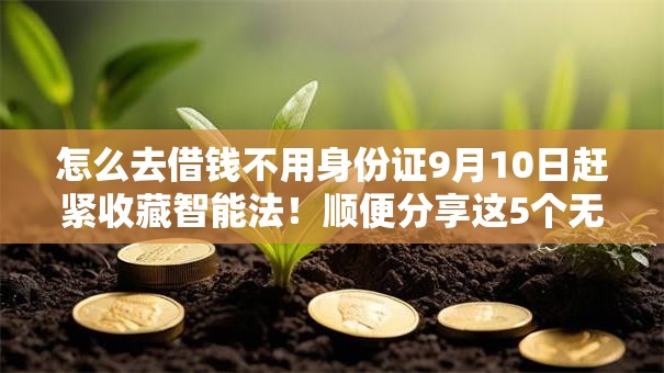 怎么去借钱不用身份证9月10日赶紧收藏智能法!顺便分享这5个无工作贷款必过 怎么去借钱不用身份证9月10日赶紧收藏智能法!顺便分享这5个无工作贷款必过