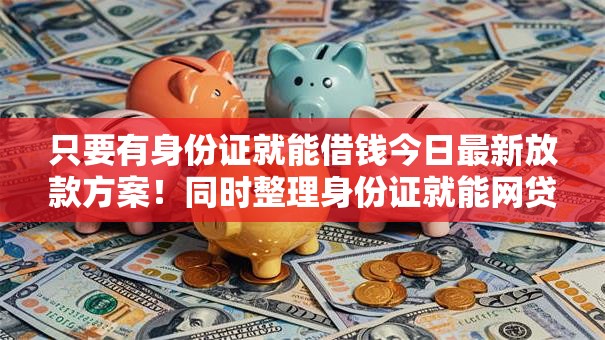 只要有身份证就能借钱今日最新放款方案！同时整理身份证就能网贷平台借款