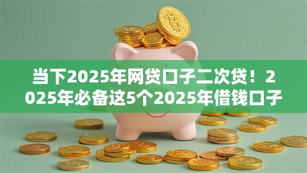 当下2025年网贷口子二次贷！2025年必备这5个2025年借钱口子二次贷