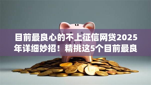 目前最良心的不上征信网贷2025年详细妙招!精挑这5个目前最良心的借钱app不上征信 目前最良心的不上征信网贷2025年详细妙招!精挑这5个目前最良心的借钱app不上征信