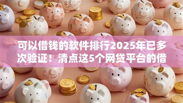 可以借钱的软件排行2025年已多次验证!清点这5个网贷平台的借款排行可以参考 可以借钱的软件排行2025年已多次验证!清点这5个网贷平台的借款排行可以参考