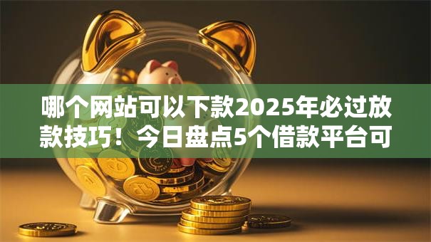 哪个网站可以下款2025年必过放款技巧！今日盘点5个借款平台可以下款网贷口子