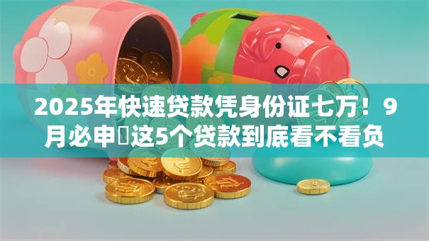 2025年快速贷款凭身份证七万！9月必申​这5个贷款到底看不看负债