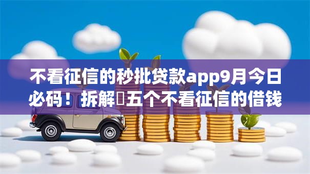 不看征信的秒批贷款app9月今日必码！拆解​五个不看征信的借钱口子秒批