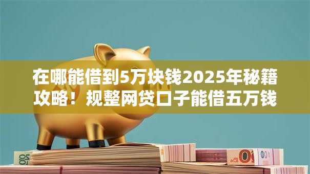 在哪能借到5万块钱2025年秘籍攻略！规整网贷口子能借五万钱
