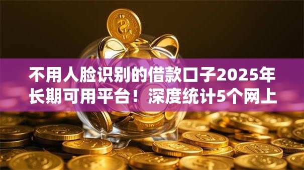 不用人脸识别的借款口子2025年长期可用平台！深度统计5个网上贷款那家好贷款