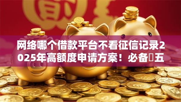 网络哪个借款平台不看征信记录2025年高额度申请方案!必备五个网贷口子不看征信记录借钱 网络哪个借款平台不看征信记录2025年高额度申请方案!必备五个网贷口子不看征信记录借钱