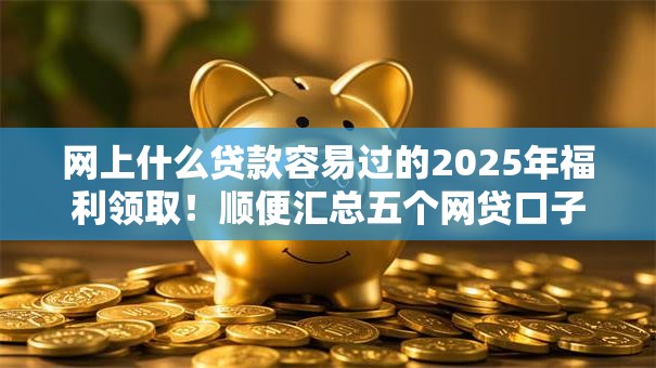 网上什么贷款容易过的2025年福利领取!顺便汇总五个网贷口子借钱很容易过 网上什么贷款容易过的2025年福利领取!顺便汇总五个网贷口子借钱很容易过