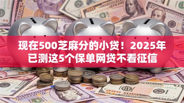 现在500芝麻分的小贷!2025年已测这5个保单网贷不看征信 现在500芝麻分的小贷!2025年已测这5个保单网贷不看征信