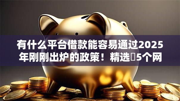 有什么平台借款能容易通过2025年刚刚出炉的政策!精选5个网贷口子容易通过的借钱软件 有什么平台借款能容易通过2025年刚刚出炉的政策!精选5个网贷口子容易通过的借钱软件