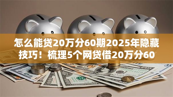 怎么能贷20万分60期2025年隐藏技巧!梳理5个网贷借20万分60期 怎么能贷20万分60期2025年隐藏技巧!梳理5个网贷借20万分60期