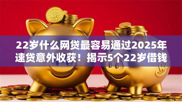 22岁什么网贷最容易通过2025年速贷意外收获！揭示5个22岁借钱软件最容易通过