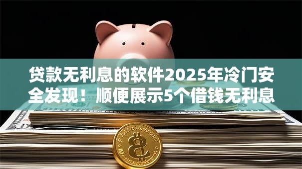 贷款无利息的软件2025年冷门安全发现！顺便展示5个借钱无利息的平台