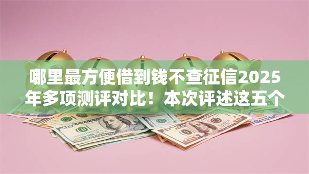 哪里最方便借到钱不查征信2025年多项测评对比！本次评述这五个最多可以借几个借款平台
