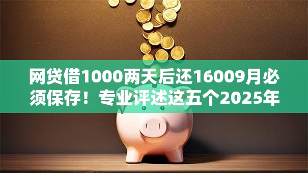 网贷借1000两天后还16009月必须保存!专业评述这五个2025年容易通过的借款平台 网贷借1000两天后还16009月必须保存!专业评述这五个2025年容易通过的借款平台