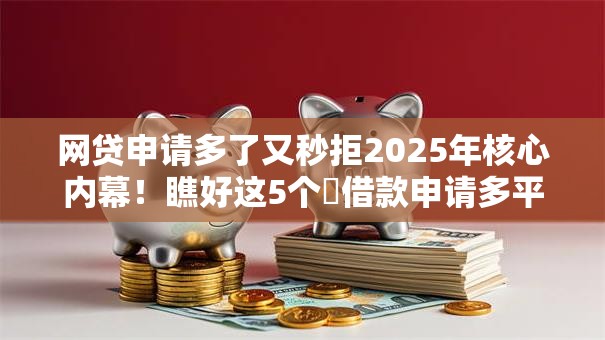 网贷申请多了又秒拒2025年核心内幕!瞧好这5个借款申请多平台秒拒 网贷申请多了又秒拒2025年核心内幕!瞧好这5个借款申请多平台秒拒