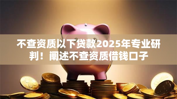 不查资质以下贷款2025年专业研判!阐述不查资质借钱口子 不查资质以下贷款2025年专业研判!阐述不查资质借钱口子