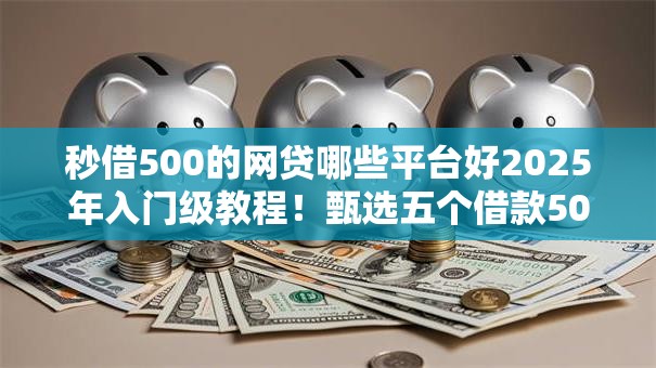 秒借500的网贷哪些平台好2025年入门级教程！甄选五个借款500的网贷口子软件好