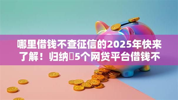 哪里借钱不查征信的2025年快来了解!归纳5个网贷平台借钱不查征信 哪里借钱不查征信的2025年快来了解!归纳5个网贷平台借钱不查征信